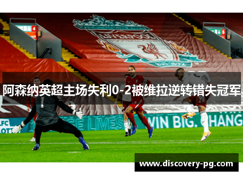 阿森纳英超主场失利0-2被维拉逆转错失冠军