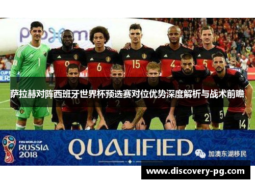萨拉赫对阵西班牙世界杯预选赛对位优势深度解析与战术前瞻 萨拉赫对阵西班牙世界杯预选赛对位优势深度解析与战术前瞻